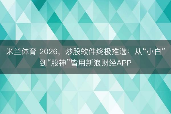 米兰体育 2026，炒股软件终极推选：从“小白”到“股神”皆用新浪财经APP