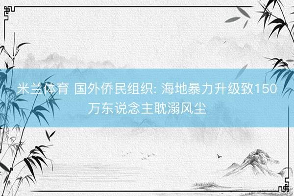 米兰体育 国外侨民组织: 海地暴力升级致150万东说念主耽溺风尘