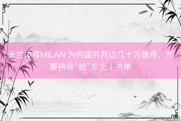 米兰体育MILAN 为何国共两边几十万雄师，齐要拚命“抢”东北丨书单