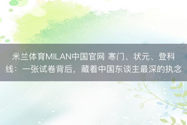 米兰体育MILAN中国官网 寒门、状元、登科线:一张试卷背后,藏着中国东谈主最深的执念