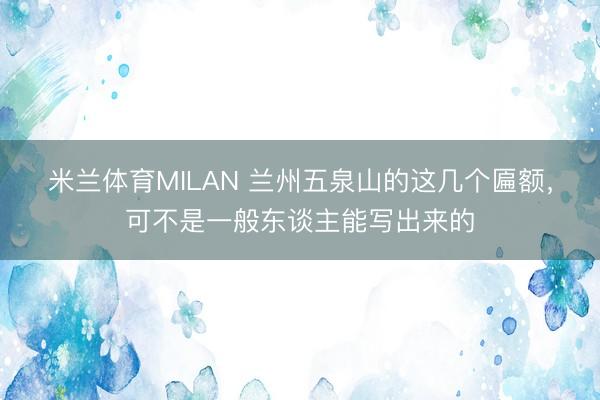 米兰体育MILAN 兰州五泉山的这几个匾额，可不是一般东谈主能写出来的