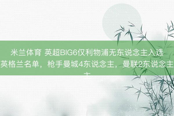 米兰体育 英超BIG6仅利物浦无东说念主入选英格兰名单,枪手曼城4东说念主,曼联2东说念主