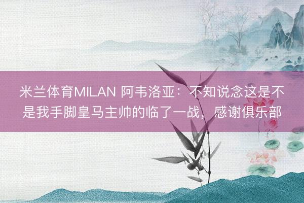 米兰体育MILAN 阿韦洛亚：不知说念这是不是我手脚皇马主帅的临了一战，感谢俱乐部
