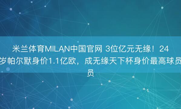米兰体育MILAN中国官网 3位亿元无缘！24岁帕尔默身价1.1亿欧，成无缘天下杯身价最高球员