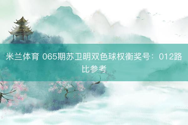米兰体育 065期苏卫明双色球权衡奖号：012路比参考