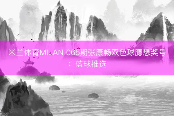 米兰体育MILAN 065期张康畅双色球臆想奖号：蓝球推