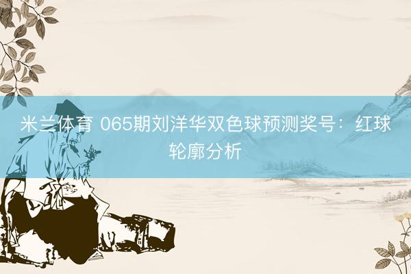 米兰体育 065期刘洋华双色球预测奖号:红球轮廓分析