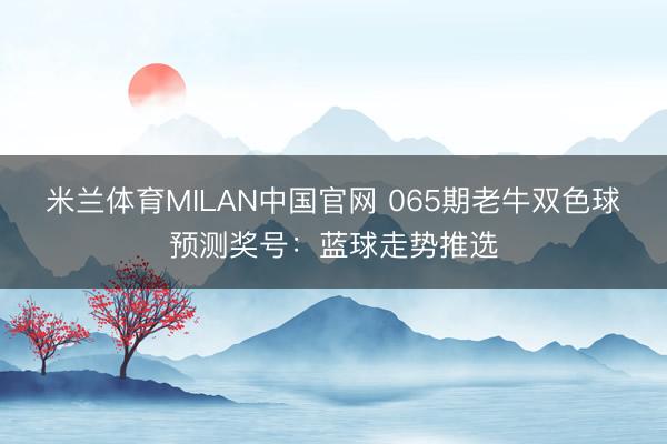 米兰体育MILAN中国官网 065期老牛双色球预测奖号：蓝球