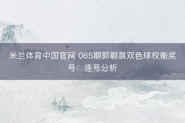 米兰体育中国官网 065期郭朝晨双色球权衡奖号:连号分析