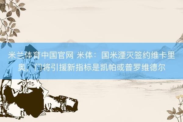 米兰体育中国官网 米体：国米湮灭签约维卡里奥，门将引援新指标是凯帕或普罗维德尔