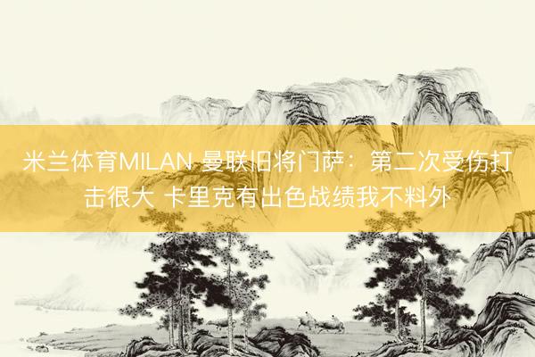 米兰体育MILAN 曼联旧将门萨：第二次受伤打击很大 卡里克有出色战绩我不料外