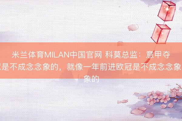 米兰体育MILAN中国官网 科莫总监:意甲夺冠是不成念念象的,就像一年前进欧冠是不成念念象的