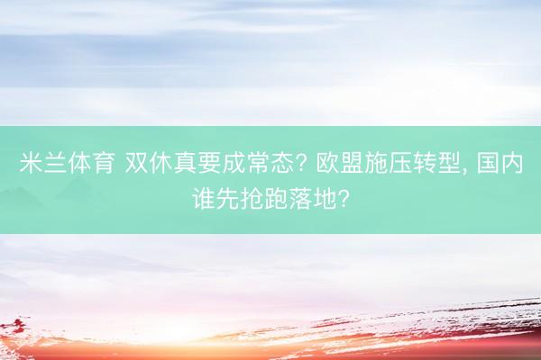 米兰体育 双休真要成常态? 欧盟施压转型, 国内谁先抢跑落地?