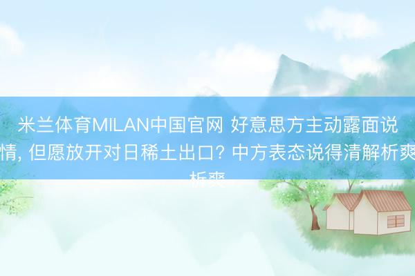 米兰体育MILAN中国官网 好意思方主动露面说情， 但愿放开对日稀土出口? 中方表态说得清解析爽