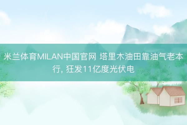 米兰体育MILAN中国官网 塔里木油田靠油气老本行， 狂发11亿度光伏电
