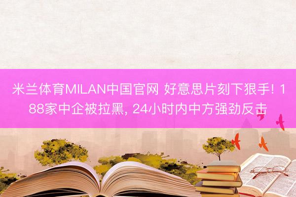 米兰体育MILAN中国官网 好意思片刻下狠手! 188家中企被拉黑， 24小时内中方强劲反击