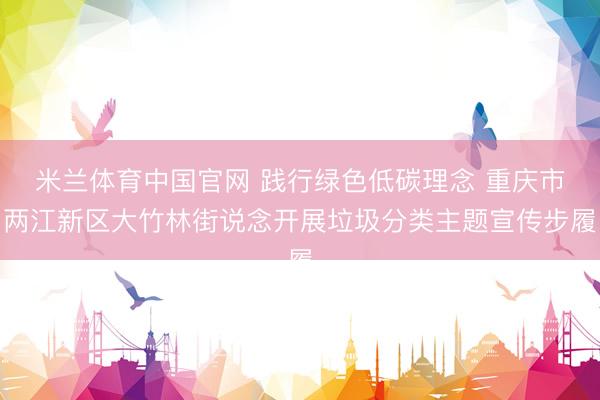 米兰体育中国官网 践行绿色低碳理念 重庆市两江新区大竹林街说念开展垃圾分类主题宣传步履