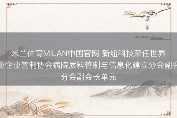 米兰体育MILAN中国官网 新纽科技荣任世界卫出产业企业管制协会病院质料管制与信息化建立分会副会长单元