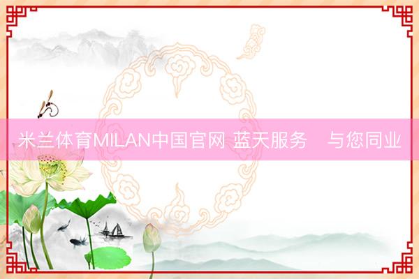 米兰体育MILAN中国官网 蓝天服务・与您同业
