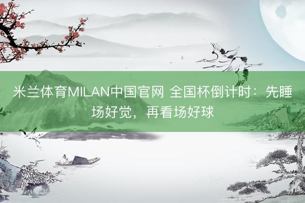 米兰体育MILAN中国官网 全国杯倒计时：先睡场好觉，再看场好球