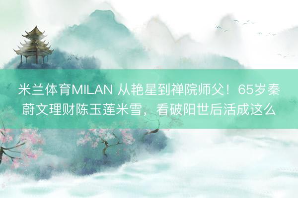 米兰体育MILAN 从艳星到禅院师父！65岁秦蔚文理财陈玉莲米雪，看破阳世后活成这么