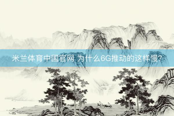 米兰体育中国官网 为什么6G推动的这样慢?