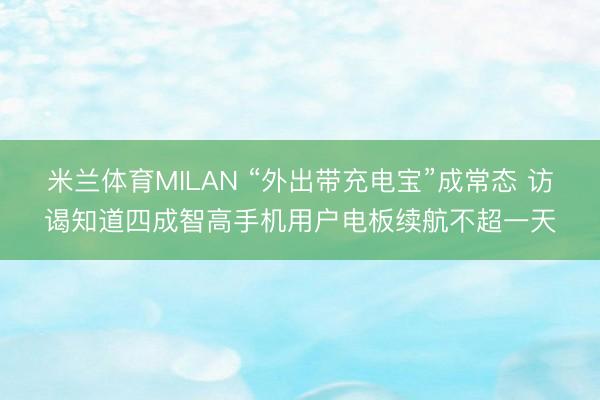 米兰体育MILAN “外出带充电宝”成常态 访谒知道四成智高手机用户电板续航不超一天