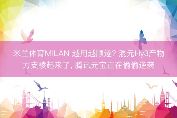 米兰体育MILAN 越用越顺遂? 混元Hy3产物力支棱起来了, 腾讯元宝正在偷偷逆袭