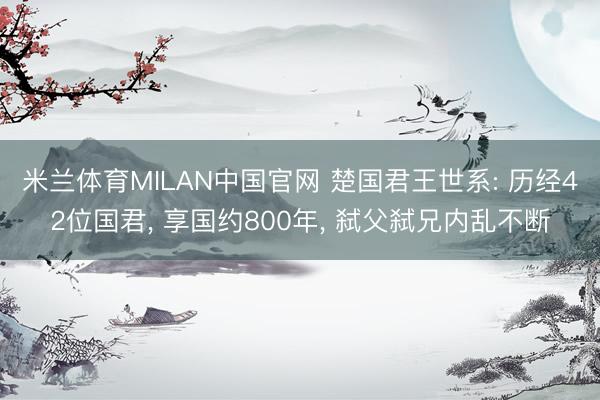 米兰体育MILAN中国官网 楚国君王世系: 历经42位国君， 享国约800年， 弑父弑兄内乱不断