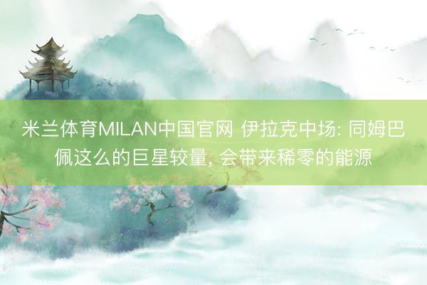 米兰体育MILAN中国官网 伊拉克中场: 同姆巴佩这么的巨星较量， 会带来稀零的能源