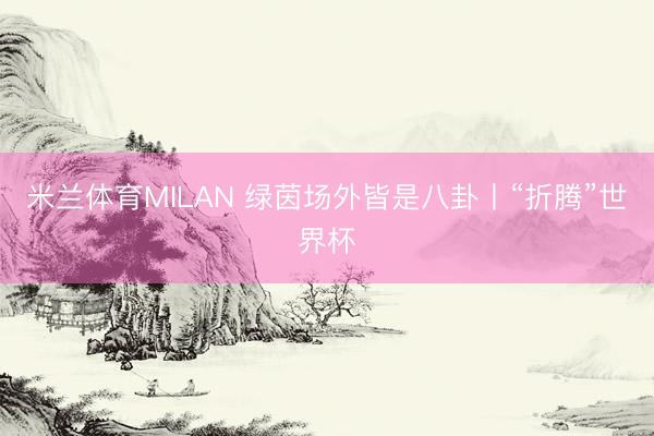 米兰体育MILAN 绿茵场外皆是八卦丨“折腾”世界杯