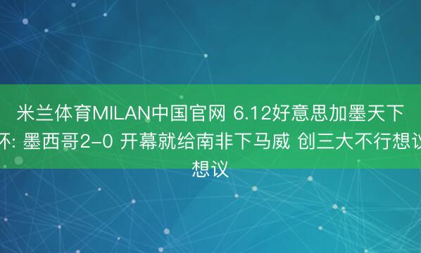 米兰体育MILAN中国官网 6.12好意思加墨天下杯: 墨西哥2-0 开幕就给南非下马威 创三大不行想议
