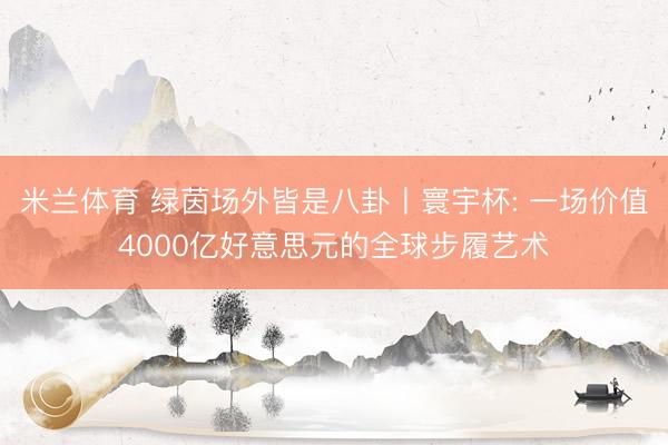 米兰体育 绿茵场外皆是八卦丨寰宇杯: 一场价值4000亿好意思元的全球步履艺术