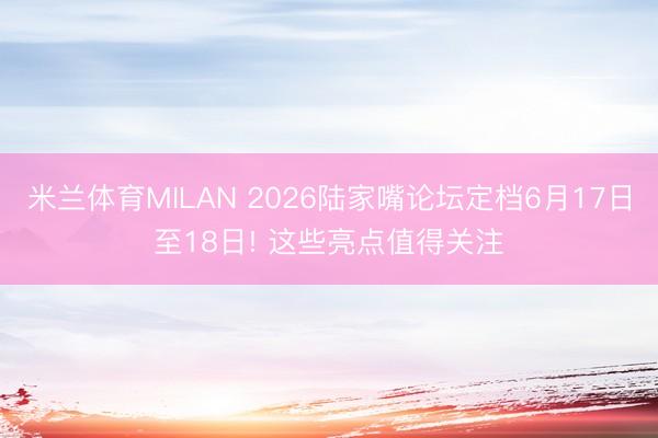 米兰体育MILAN 2026陆家嘴论坛定档6月17日至18日! 这些亮点值得关注