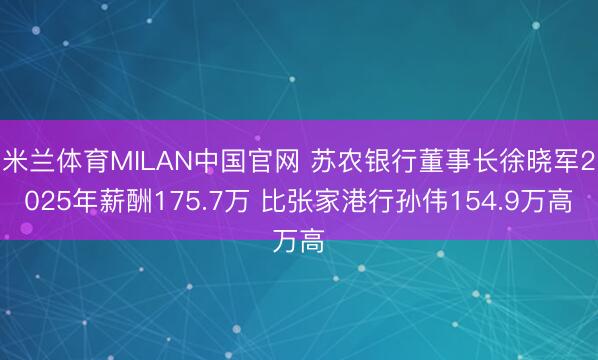 米兰体育MILAN中国官网 苏农银行董事长徐晓军2025年薪酬175.7万 比张家港行孙伟154.9万高