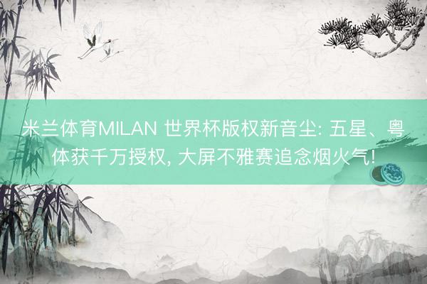 米兰体育MILAN 世界杯版权新音尘: 五星、粤体获千万授权， 大屏不雅赛追念烟火气!