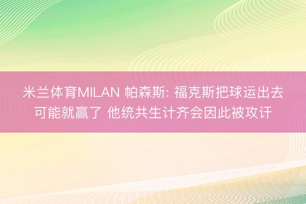 米兰体育MILAN 帕森斯: 福克斯把球运出去可能就赢了 他统共生计齐会因此被攻讦