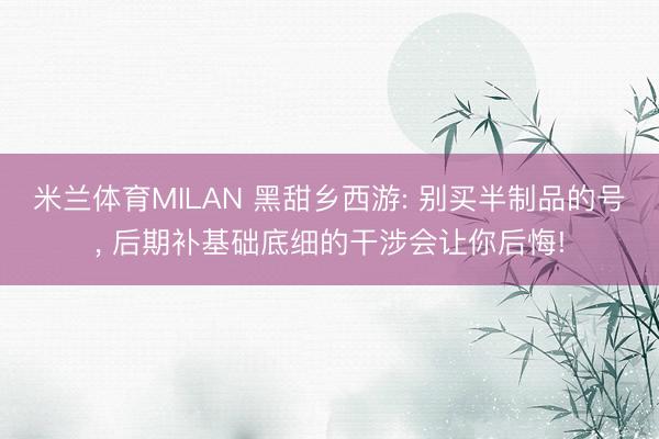 米兰体育MILAN 黑甜乡西游: 别买半制品的号， 后期补基础底细的干涉会让你后悔!