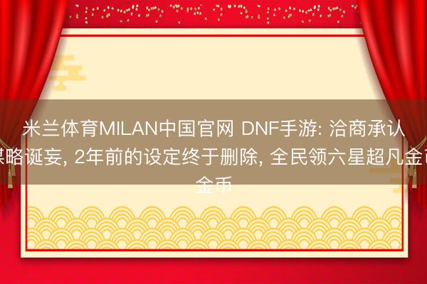 米兰体育MILAN中国官网 DNF手游: 洽商承认谋略诞妄, 2年前的设定终于删除, 全民领六星超凡金币