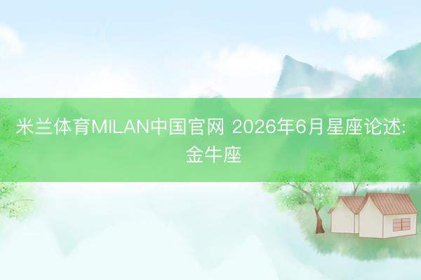 米兰体育MILAN中国官网 2026年6月星座论述: 金牛座