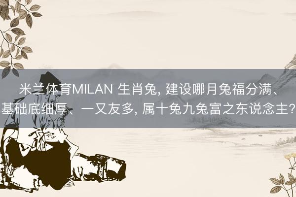 米兰体育MILAN 生肖兔, 建设哪月兔福分满、基础底细厚、一又友多, 属十兔九兔富之东说念主?