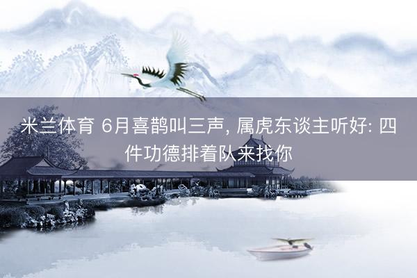 米兰体育 6月喜鹊叫三声, 属虎东谈主听好: 四件功德排着队来找你