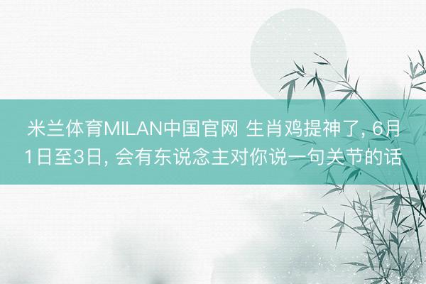 米兰体育MILAN中国官网 生肖鸡提神了， 6月1日至3日， 会有东说念主对你说一句关节的话