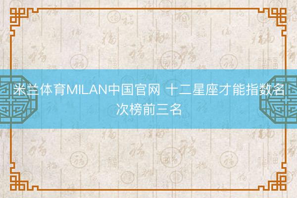 米兰体育MILAN中国官网 十二星座才能指数名次榜前三名