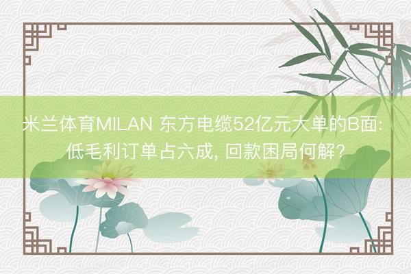 米兰体育MILAN 东方电缆52亿元大单的B面: 低毛利订单占六成， 回款困局何解?