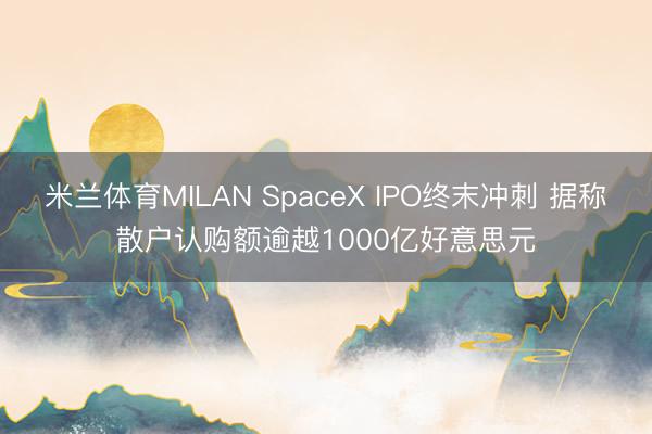米兰体育MILAN SpaceX IPO终末冲刺 据称散户认购额逾越1000亿好意思元