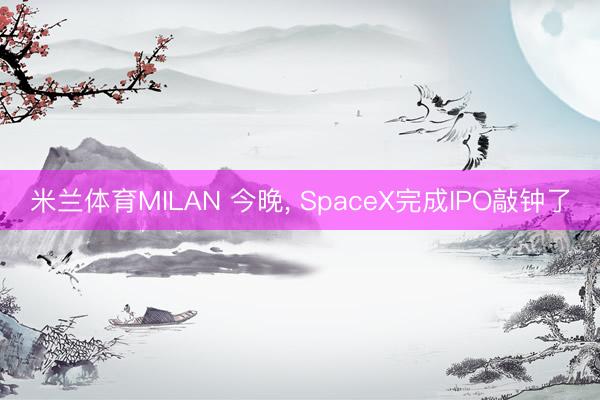 米兰体育MILAN 今晚， SpaceX完成IPO敲钟了