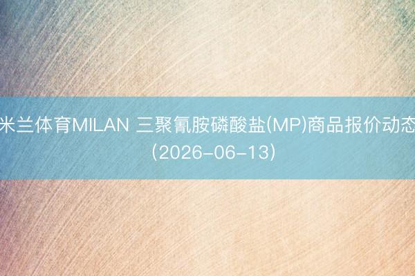 米兰体育MILAN 三聚氰胺磷酸盐(MP)商品报价动态（2026-06-13）