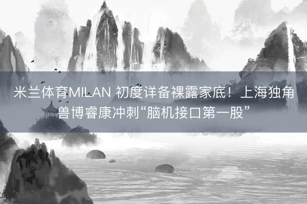 米兰体育MILAN 初度详备裸露家底！上海独角兽博睿康冲刺“脑机接口第一股”