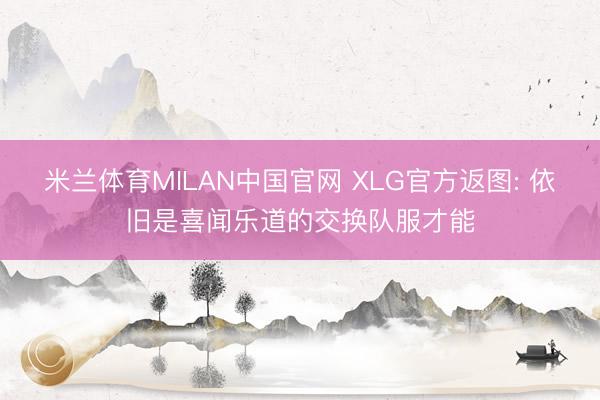 米兰体育MILAN中国官网 XLG官方返图: 依旧是喜闻乐道的交换队服才能